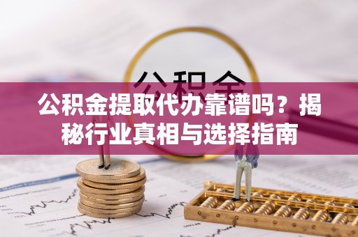 新屋公积金提取代办靠谱吗？揭秘行业真相与选择指南