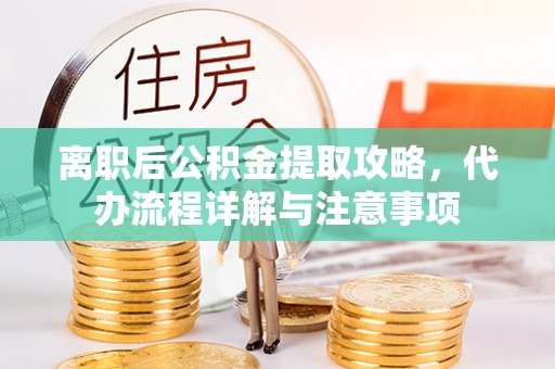 新屋离职后公积金提取攻略，代办流程详解与注意事项