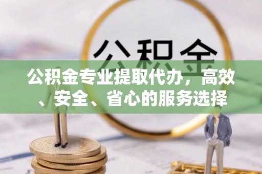 新屋公积金专业提取代办，高效、安全、省心的服务选择