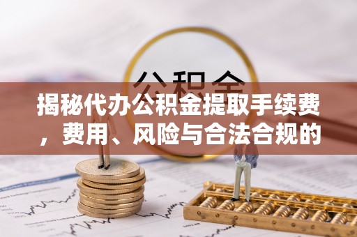 新屋揭秘代办公积金提取手续费，费用、风险与合法合规的全解析