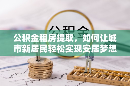 新屋公积金租房提取，如何让城市新居民轻松实现安居梦想