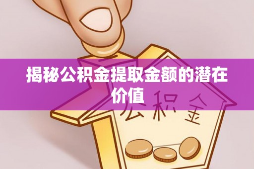 新屋揭秘公积金提取金额的潜在价值