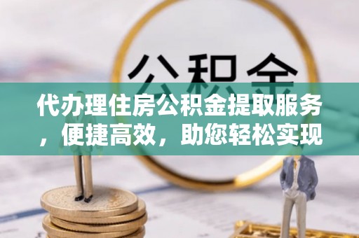 新屋代办理住房公积金提取服务，便捷高效，助您轻松实现资金规划