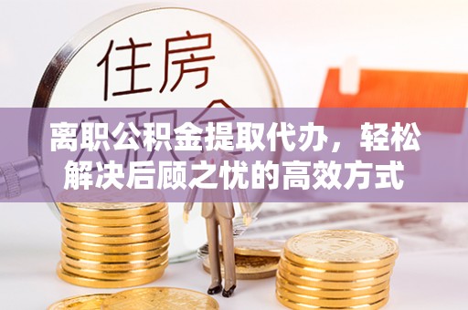 新屋离职公积金提取代办，轻松解决后顾之忧的高效方式