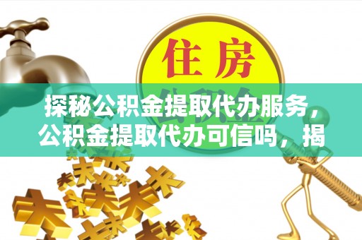 新屋探秘公积金提取代办服务，公积金提取代办可信吗，揭秘真相与选择指南