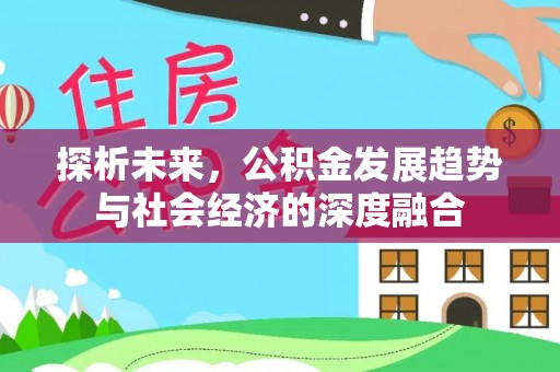 新屋探析未来，公积金发展趋势与社会经济的深度融合