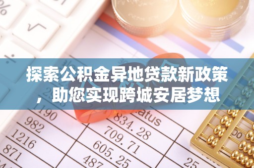 新屋探索公积金异地贷款新政策，助您实现跨城安居梦想