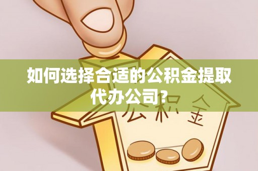 新屋如何选择合适的公积金提取代办公司？